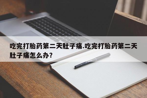流产药在线购买吃完打胎药第二天肚子痛.吃完打胎药第二天肚子痛怎么办？