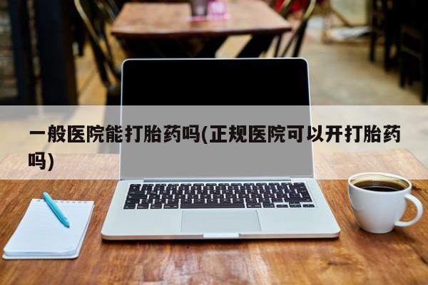 流产药在线购买一般医院能打胎药吗(正规医院可以开打胎药吗)