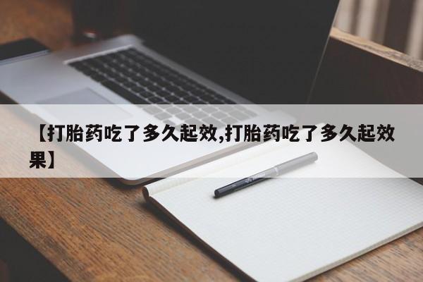 流产药在线购买【打胎药吃了多久起效,打胎药吃了多久起效果】