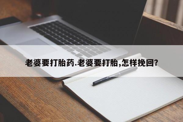 流产药在线购买老婆要打胎药.老婆要打胎,怎样挽回？