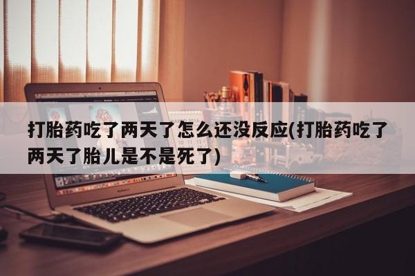 流产药在线购买打胎药吃了两天了怎么还没反应(打胎药吃了两天了胎儿是不是死了)