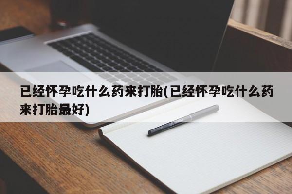 流产药在线购买已经怀孕吃什么药来打胎(已经怀孕吃什么药来打胎最好)