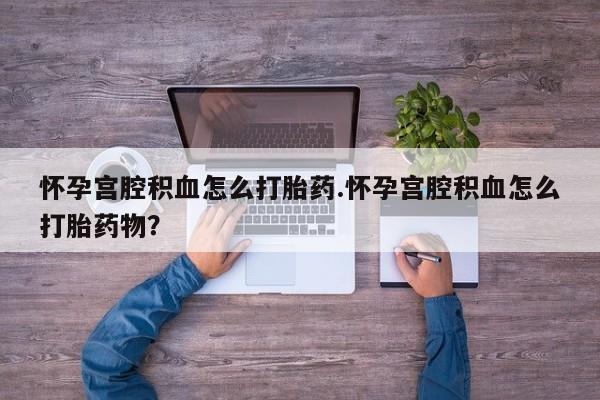 流产药在线购买怀孕宫腔积血怎么打胎药.怀孕宫腔积血怎么打胎药物？