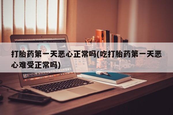 流产药在线购买打胎药第一天恶心正常吗(吃打胎药第一天恶心难受正常吗)