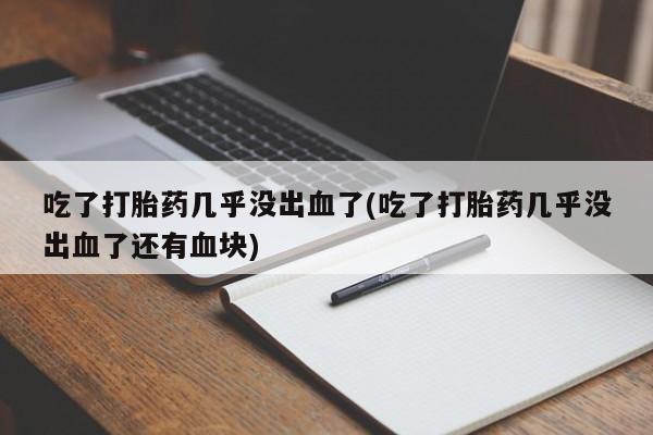 流产药在线购买吃了打胎药几乎没出血了(吃了打胎药几乎没出血了还有血块)
