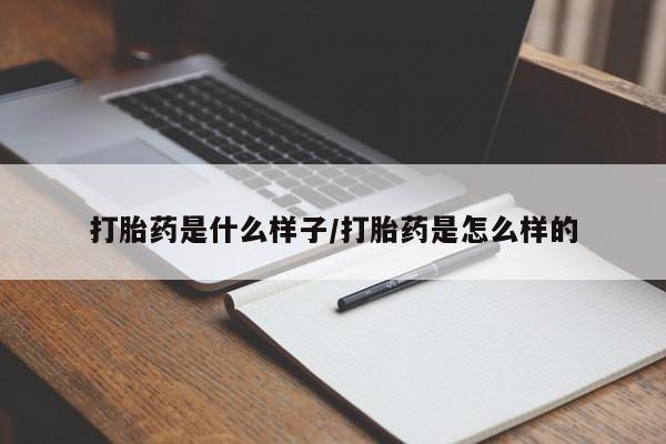 流产药在线购买打胎药是什么样子/打胎药是怎么样的