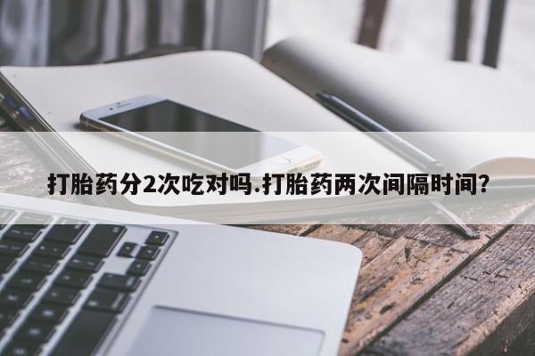 流产药在线购买打胎药分2次吃对吗.打胎药两次间隔时间？