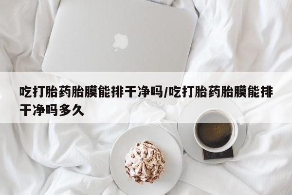 流产药在线购买吃打胎药胎膜能排干净吗/吃打胎药胎膜能排干净吗多久