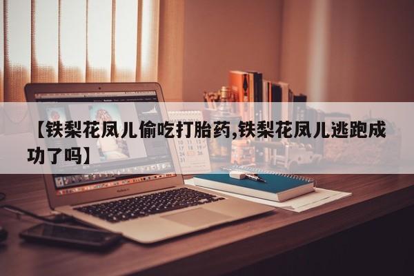 流产药在线购买【铁梨花凤儿偷吃打胎药,铁梨花凤儿逃跑成功了吗】