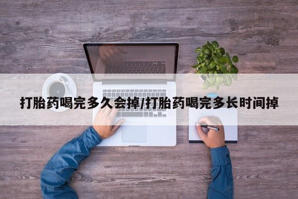 流产药在线购买打胎药喝完多久会掉/打胎药喝完多长时间掉