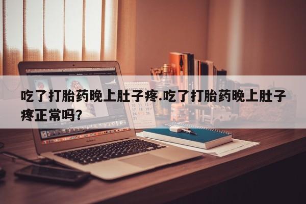 流产药在线购买吃了打胎药晚上肚子疼.吃了打胎药晚上肚子疼正常吗？