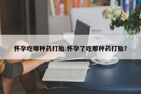 流产药在线购买怀孕吃哪种药打胎.怀孕了吃那种药打胎？