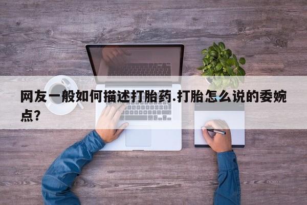 流产药在线购买网友一般如何描述打胎药.打胎怎么说的委婉点？