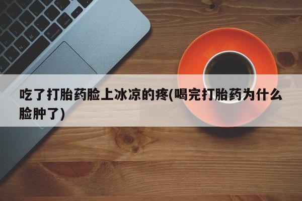流产药在线购买吃了打胎药脸上冰凉的疼(喝完打胎药为什么脸肿了)