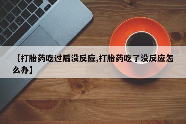 流产药在线购买【打胎药吃过后没反应,打胎药吃了没反应怎么办】