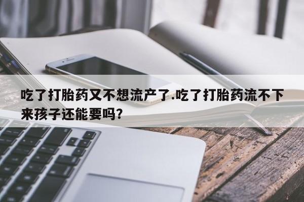 流产药在线购买吃了打胎药又不想流产了.吃了打胎药流不下来孩子还能要吗？