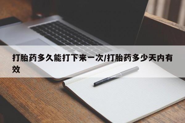流产药在线购买打胎药多久能打下来一次/打胎药多少天内有效
