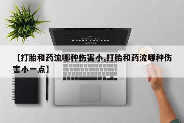 流产药在线购买【打胎和药流哪种伤害小,打胎和药流哪种伤害小一点】