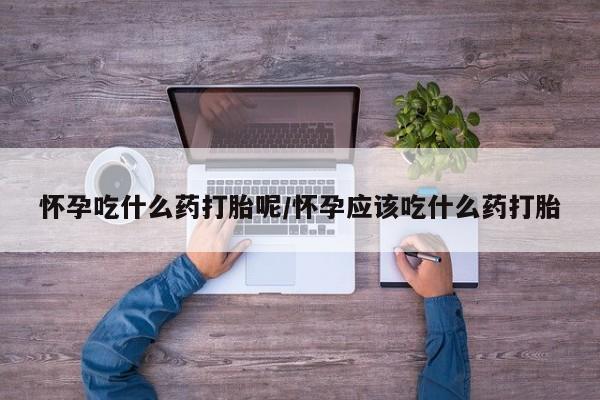 流产药在线购买怀孕吃什么药打胎呢/怀孕应该吃什么药打胎