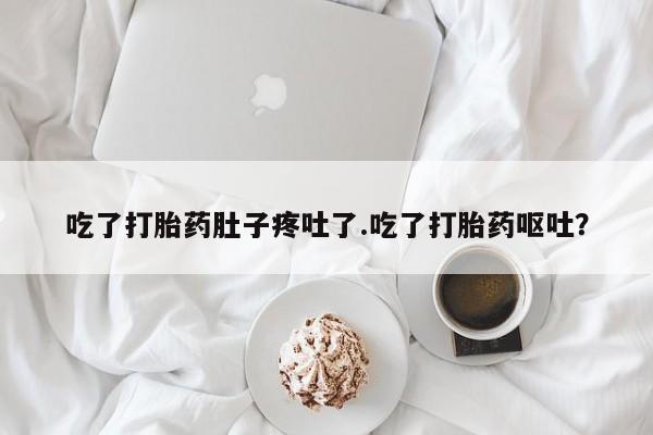流产药在线购买吃了打胎药肚子疼吐了.吃了打胎药呕吐？