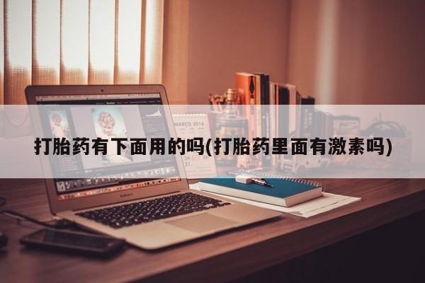 流产药在线购买打胎药有下面用的吗(打胎药里面有激素吗)