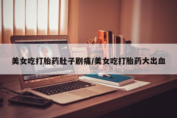 流产药在线购买美女吃打胎药肚子剧痛/美女吃打胎药大出血