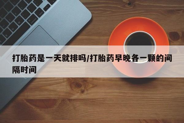 流产药在线购买打胎药是一天就排吗/打胎药早晚各一颗的间隔时间