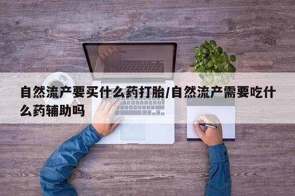 流产药在线购买自然流产要买什么药打胎/自然流产需要吃什么药辅助吗