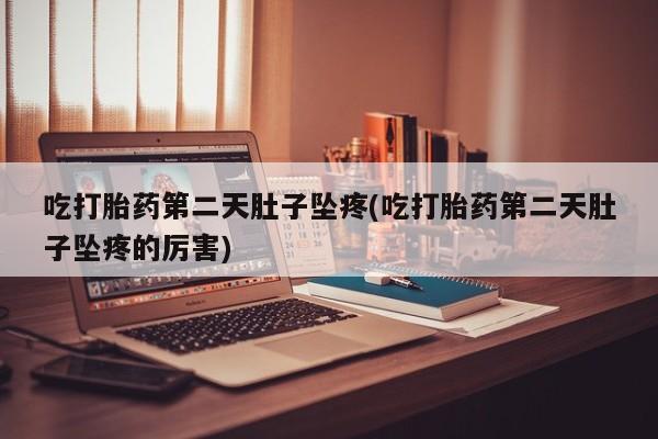 流产药在线购买吃打胎药第二天肚子坠疼(吃打胎药第二天肚子坠疼的厉害)