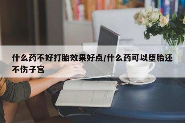 流产药在线购买什么药不好打胎效果好点/什么药可以堕胎还不伤子宫