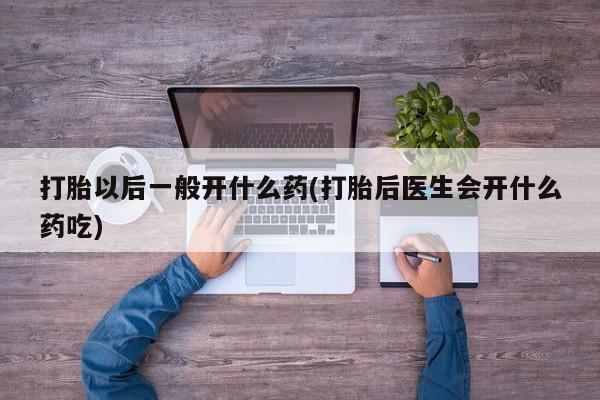 流产药在线购买打胎以后一般开什么药(打胎后医生会开什么药吃)