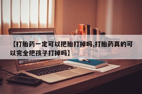 流产药在线购买【打胎药一定可以把胎打掉吗,打胎药真的可以完全把孩子打掉吗】