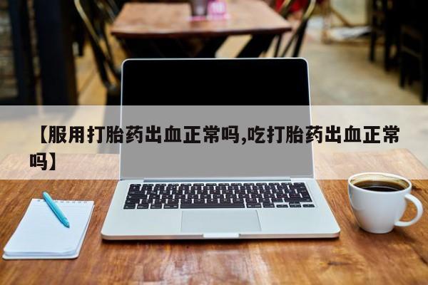 流产药在线购买【服用打胎药出血正常吗,吃打胎药出血正常吗】