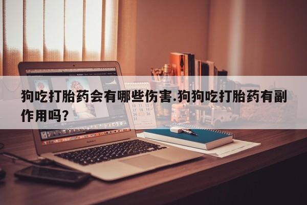 流产药在线购买狗吃打胎药会有哪些伤害.狗狗吃打胎药有副作用吗？