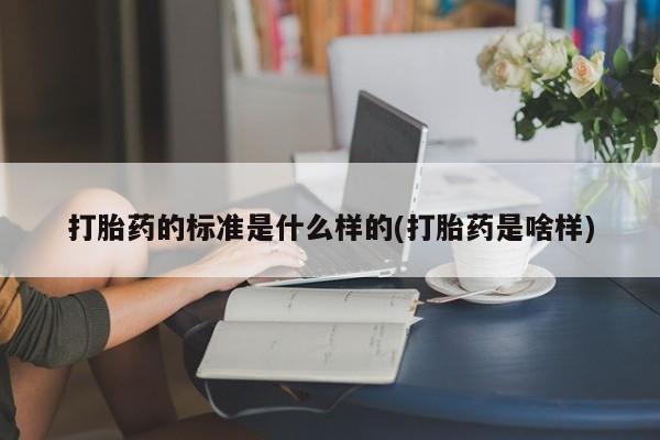 流产药在线购买打胎药的标准是什么样的(打胎药是啥样)