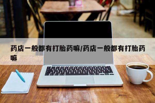流产药在线购买药店一般都有打胎药嘛/药店一般都有打胎药嘛