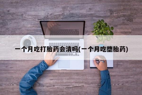 流产药在线购买一个月吃打胎药会清吗(一个月吃堕胎药)