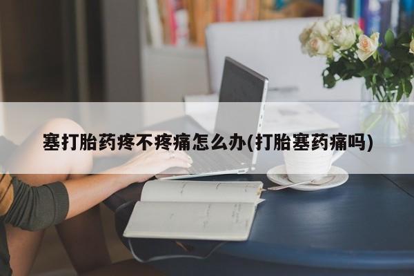 流产药在线购买塞打胎药疼不疼痛怎么办(打胎塞药痛吗)