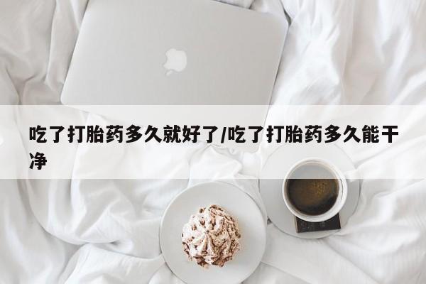 流产药在线购买吃了打胎药多久就好了/吃了打胎药多久能干净