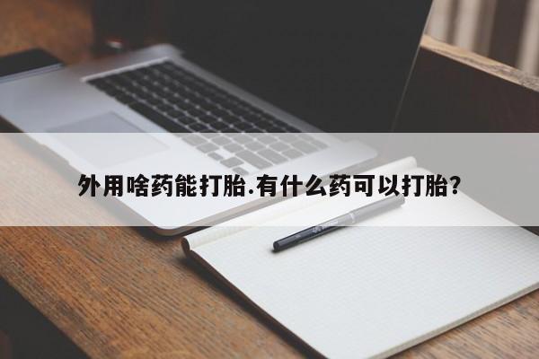 流产药在线购买外用啥药能打胎.有什么药可以打胎？