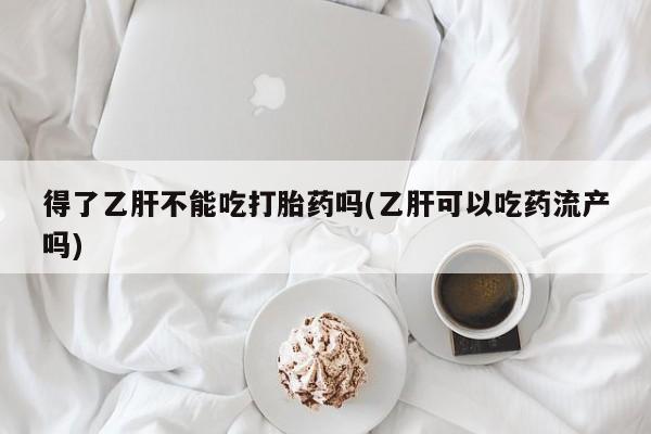 流产药在线购买得了乙肝不能吃打胎药吗(乙肝可以吃药流产吗)