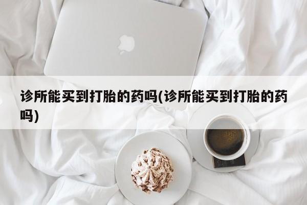 流产药在线购买诊所能买到打胎的药吗(诊所能买到打胎的药吗)