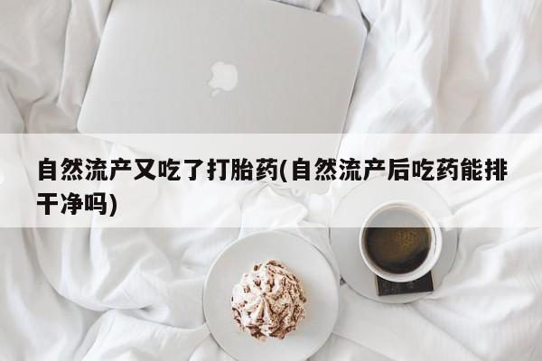 流产药在线购买自然流产又吃了打胎药(自然流产后吃药能排干净吗)