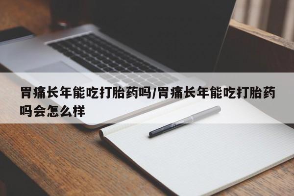 流产药在线购买胃痛长年能吃打胎药吗/胃痛长年能吃打胎药吗会怎么样