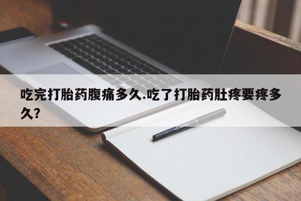 流产药在线购买吃完打胎药腹痛多久.吃了打胎药肚疼要疼多久？