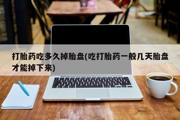 流产药在线购买打胎药吃多久掉胎盘(吃打胎药一般几天胎盘才能掉下来)
