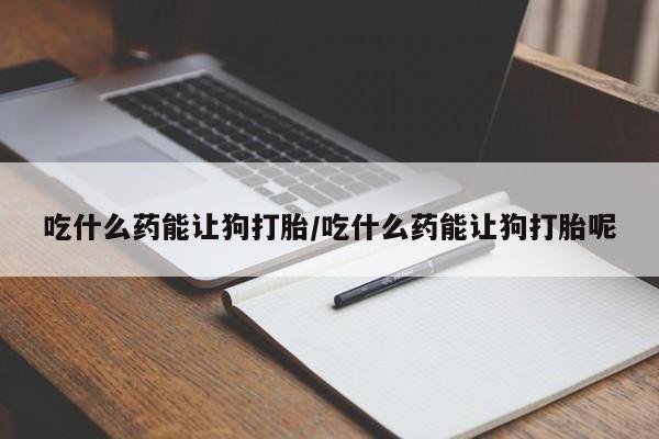 流产药在线购买吃什么药能让狗打胎/吃什么药能让狗打胎呢