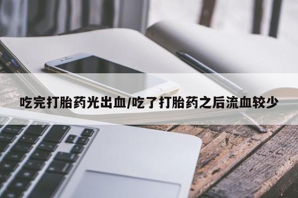 流产药在线购买吃完打胎药光出血/吃了打胎药之后流血较少