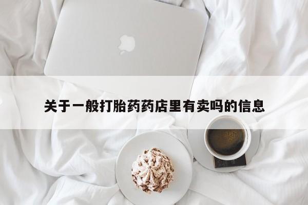 流产药在线购买关于一般打胎药药店里有卖吗的信息