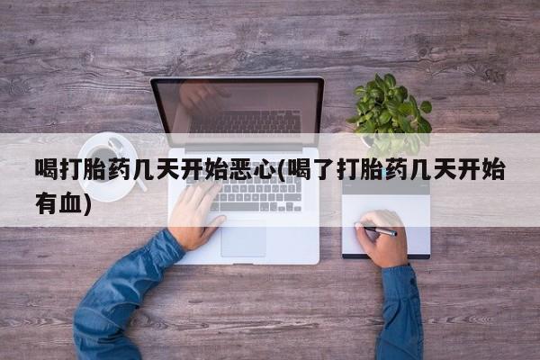 流产药在线购买喝打胎药几天开始恶心(喝了打胎药几天开始有血)